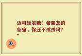迈可乐氨糖：老朋友的新宠，你还不试试吗？”