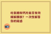吃氨糖和钙片能否有效缓解腰脱？一次性解答你的疑惑