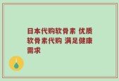 日本代购软骨素 优质软骨素代购 满足健康需求