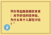 钙尔奇盐酸氨糖软骨素：关节舒适的佳伴侣，为什么每个人都在讨论？”