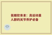 氨糖软骨素：高运动量人群的关节养护必备