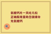 氨糖钙片一天吃几粒 正确服用量助您健康补充氨糖钙