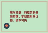 限时特惠：购原装氨基葡萄糖，享超值批发价格，机不可失