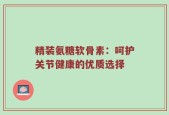 精装氨糖软骨素：呵护关节健康的优质选择