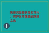 奥泰灵氨糖软骨素钙片：呵护关节健康的理想之选