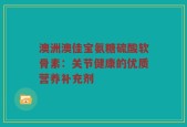 澳洲澳佳宝氨糖硫酸软骨素：关节健康的优质营养补充剂