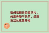 亳州氨糖骨胶原钙片，关爱骨骼与关节，品质生活从这里开始