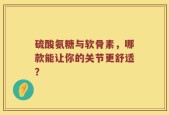 硫酸氨糖与软骨素，哪款能让你的关节更舒适？