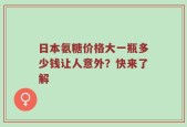 日本氨糖价格大一瓶多少钱让人意外？快来了解