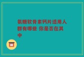 氨糖软骨素钙片适用人群有哪些 你是否在其中