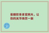 氨糖软骨素官网大，让你的关节焕然一新