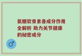 氨糖软骨素各成分作用全解析 助力关节健康的秘密成分