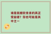 谁是氨糖软骨素的真正受益者？你也可能是其中之一