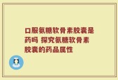 口服氨糖软骨素胶囊是药吗 探究氨糖软骨素胶囊的药品属性