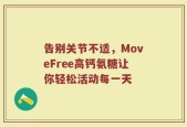 告别关节不适，MoveFree高钙氨糖让你轻松活动每一天