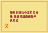 服用氨糖软骨素片后发热 是正常反应还是不良反应