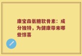 康宝森氨糖软骨素：成分独特，为健康带来哪些惊喜