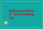氨糖软骨素胶囊苗草清芳：呵护关节健康的新选择