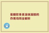 氨糖软骨素涂抹凝胶的作用功效全解析