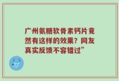 广州氨糖软骨素钙片竟然有这样的效果？网友真实反馈不容错过”