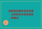 献善堂氨糖软骨素直播：让你的关节灵动如初，别错过”