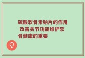 硫酸软骨素钠片的作用 改善关节功能维护软骨健康的重要