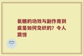 氨糖的功效与副作用到底是如何交织的？令人震惊