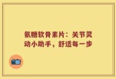 氨糖软骨素片：关节灵动小助手，舒适每一步
