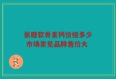 氨糖软骨素钙价格多少 市场常见品牌售价大