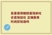 氨基葡萄糖胶囊饭前吃还是饭后吃 正确服用时间你知道吗