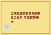 过期氨糖软骨素加钙片能否食用 专家解答安全