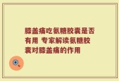 膝盖痛吃氨糖胶囊是否有用 专家解读氨糖胶囊对膝盖痛的作用