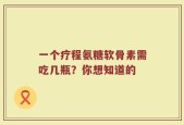 一个疗程氨糖软骨素需吃几瓶？你想知道的