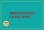 氨糖软骨素钙片适合什么年龄段人群食用