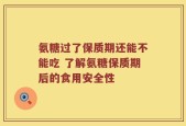 氨糖过了保质期还能不能吃 了解氨糖保质期后的食用安全性