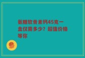氨糖软骨素钙45克一盒仅需多少？超值价格等你