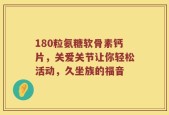 180粒氨糖软骨素钙片，关爱关节让你轻松活动，久坐族的福音