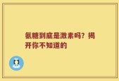 氨糖到底是激素吗？揭开你不知道的