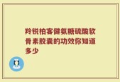 羚锐柏客健氨糖硫酸软骨素胶囊的功效你知道多少