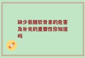 缺少氨糖软骨素的危害及补充的重要性你知道吗