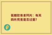 氨糖软骨素钙片：每天四片究竟是否过量？