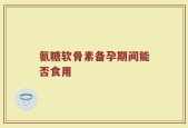 氨糖软骨素备孕期间能否食用