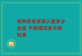 狗狗软骨素摄入量多少合适 不同情况有不同标准