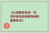 《zs硫酸软骨素：功效作用及在健康领域的重要意义》