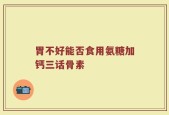 胃不好能否食用氨糖加钙三话骨素