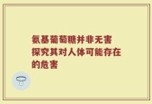 氨基葡萄糖并非无害 探究其对人体可能存在的危害