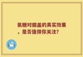 氨糖对膝盖的真实效果，是否值得你关注？