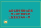 盐酸氨基葡萄糖软胶囊：关节呵护的佳搭档，让你重拾活力每一天