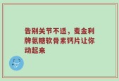告别关节不适，麦金利牌氨糖软骨素钙片让你动起来