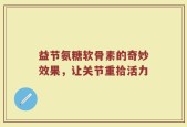 益节氨糖软骨素的奇妙效果，让关节重拾活力
